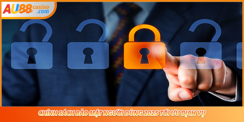 Chính sách bảo mật người dùng 2025 tối ưu dịch vụ